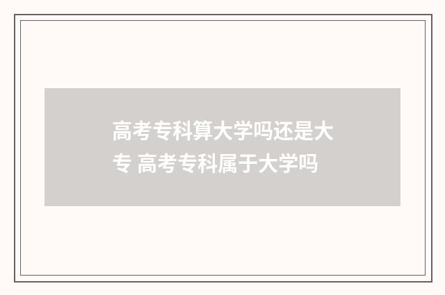 高考专科算大学吗还是大专 高考专科属于大学吗