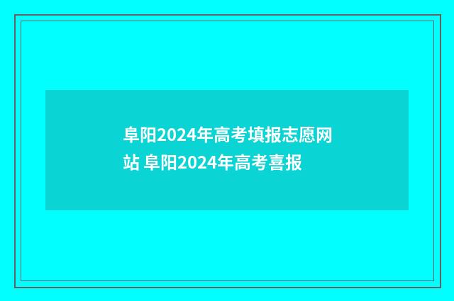 阜阳2024年高考填报志愿网站 阜阳2024年高考喜报