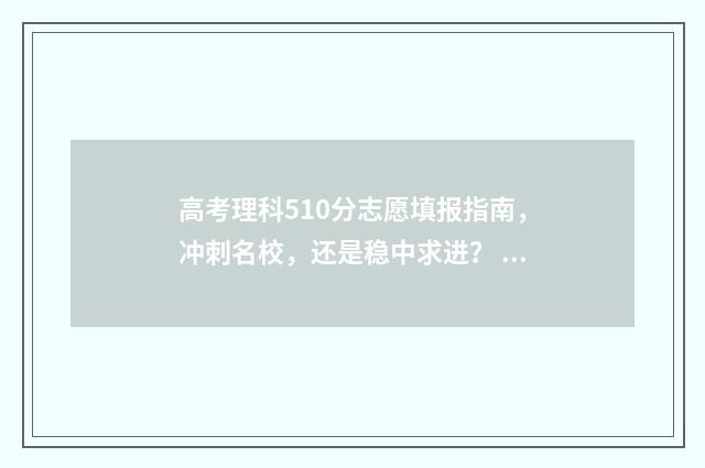 高考理科510分志愿填报指南，冲刺名校，还是稳中求进？ 2021年高考理科510分