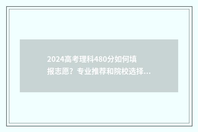 2024高考理科480分如何填报志愿？专业推荐和院校选择指南 2024高考理科480分是一本还是二本