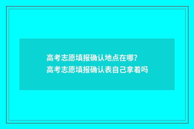 高考志愿填报确认地点在哪？ 高考志愿填报确认表自己拿着吗