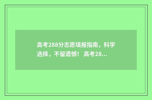 高考288分志愿填报指南，科学选择，不留遗憾！ 高考288分报什么学校