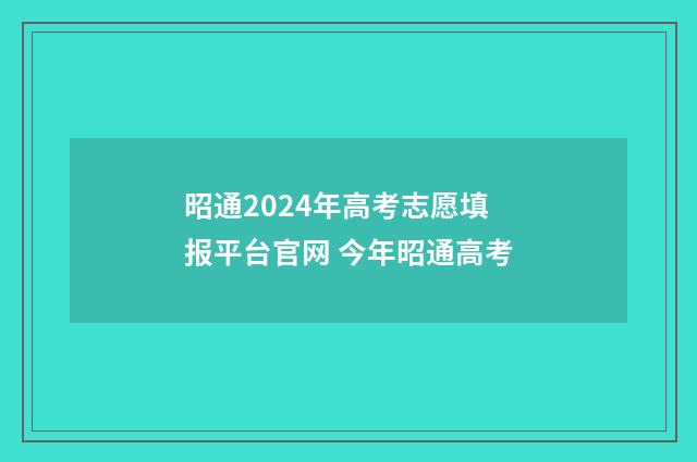 昭通2024年高考志愿填报平台官网 今年昭通高考