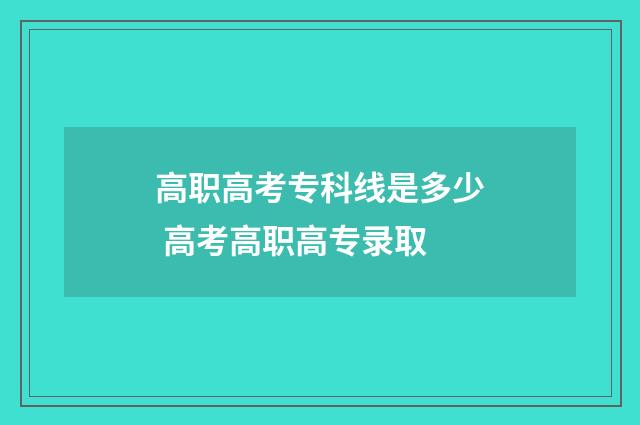 高职高考专科线是多少 高考高职高专录取