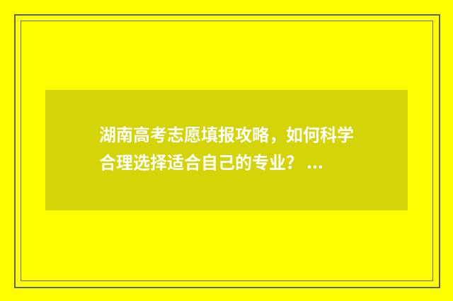 湖南高考志愿填报攻略，如何科学合理选择适合自己的专业？ 湖南单招录取分数线