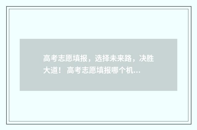 高考志愿填报，选择未来路，决胜大道！ 高考志愿填报哪个机构好