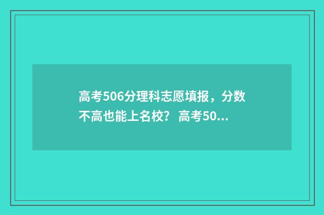 高考506分理科志愿填报，分数不高也能上名校？ 高考506分算高吗