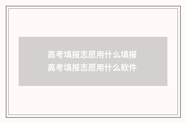 高考填报志愿用什么填报 高考填报志愿用什么软件