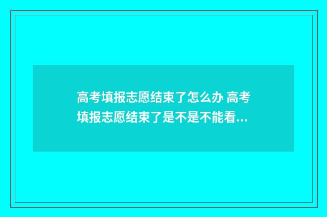 高考填报志愿结束了怎么办 高考填报志愿结束了是不是不能看了