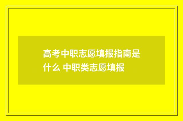 高考中职志愿填报指南是什么 中职类志愿填报