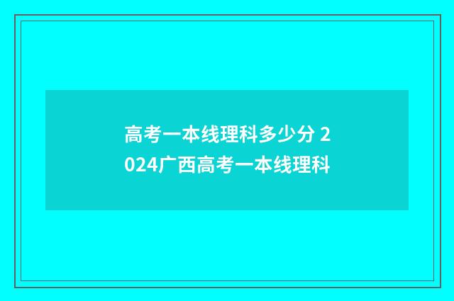 高考一本线理科多少分 2024广西高考一本线理科