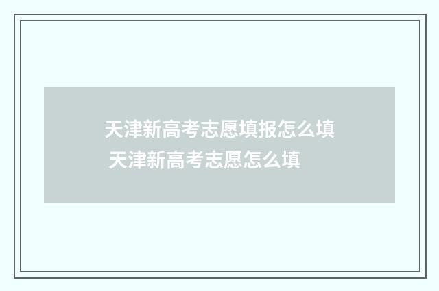 天津新高考志愿填报怎么填 天津新高考志愿怎么填
