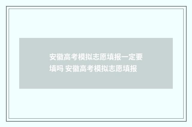 安徽高考模拟志愿填报一定要填吗 安徽高考模拟志愿填报