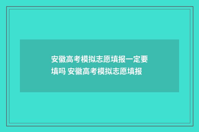 安徽高考模拟志愿填报一定要填吗 安徽高考模拟志愿填报