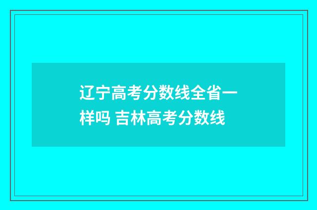辽宁高考分数线全省一样吗 吉林高考分数线