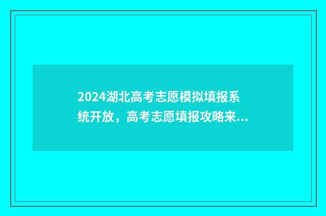 2024湖北高考志愿模拟填报系统开放，高考志愿填报攻略来啦！ 2024湖北高考志愿填报表范本