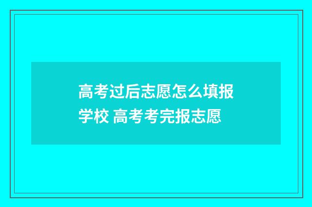 高考过后志愿怎么填报学校 高考考完报志愿