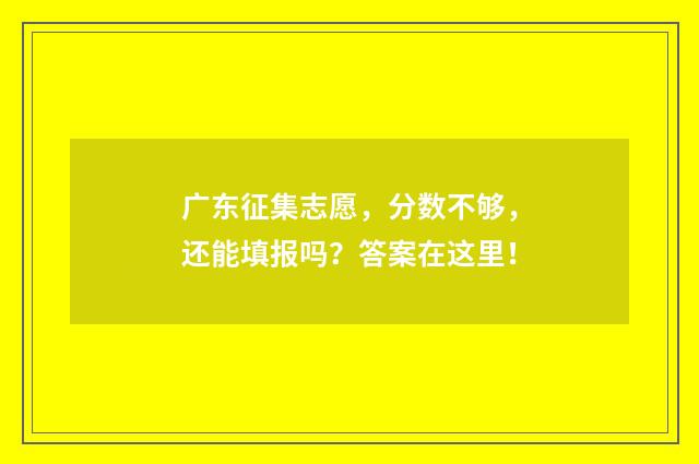 广东征集志愿，分数不够，还能填报吗？答案在这里！