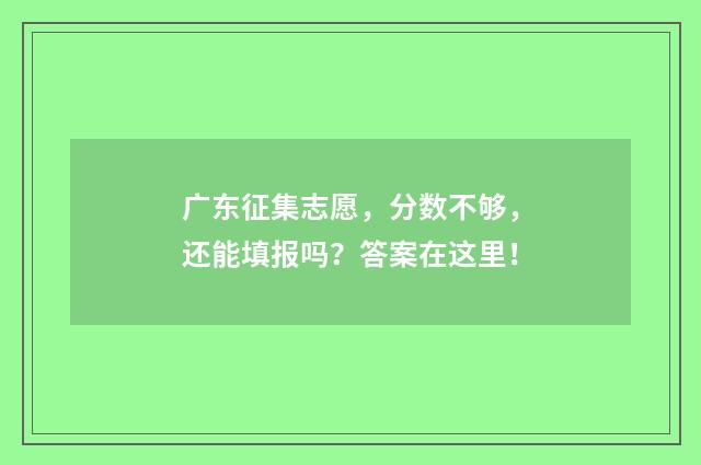 广东征集志愿，分数不够，还能填报吗？答案在这里！