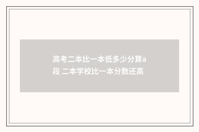 高考二本比一本低多少分算a段 二本学校比一本分数还高