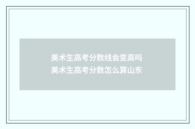 美术生高考分数线会变高吗 美术生高考分数怎么算山东