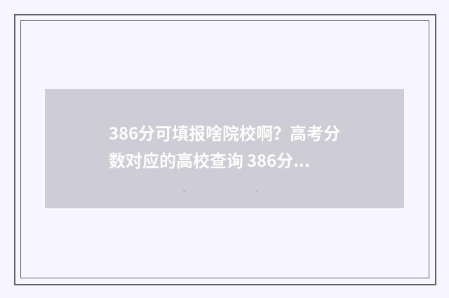 386分可填报啥院校啊？高考分数对应的高校查询 386分能考上什么大学