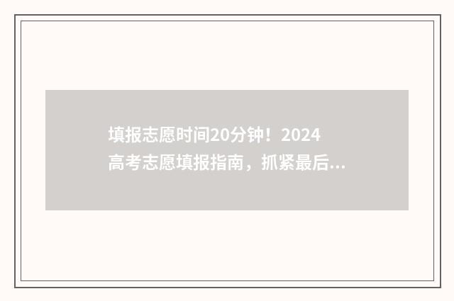 填报志愿时间20分钟！2024高考志愿填报指南，抓紧最后冲刺！ 填报志愿时间2024