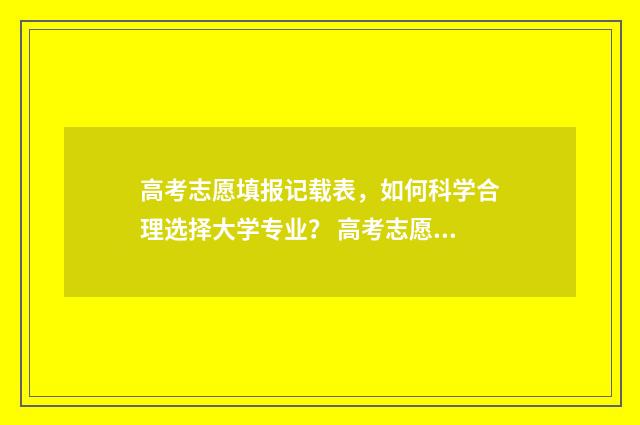 高考志愿填报记载表，如何科学合理选择大学专业？ 高考志愿填报记录保留多久