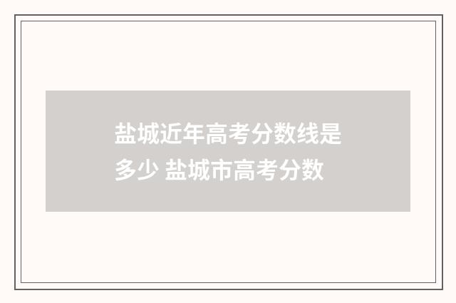 盐城近年高考分数线是多少 盐城市高考分数