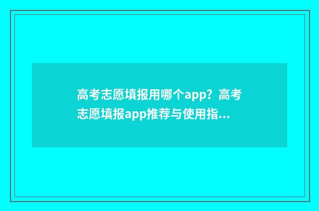 高考志愿填报用哪个app？高考志愿填报app推荐与使用指南 高考志愿填报用哪个网站