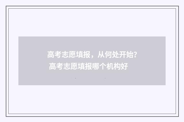 高考志愿填报，从何处开始？ 高考志愿填报哪个机构好