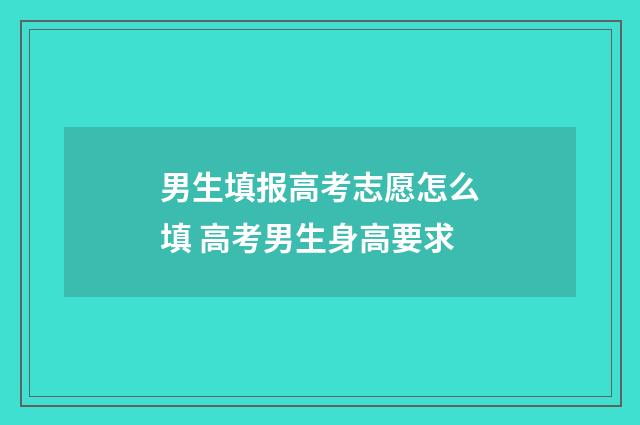 男生填报高考志愿怎么填 高考男生身高要求