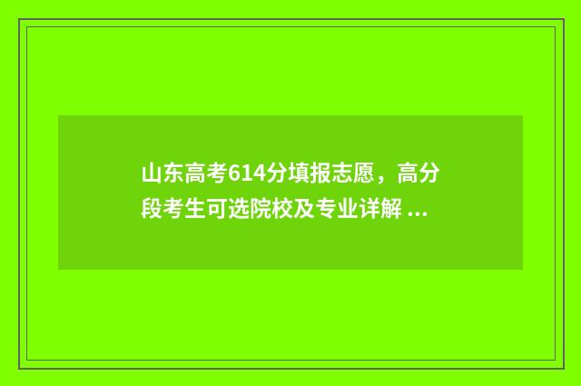 山东高考614分填报志愿，高分段考生可选院校及专业详解 山东高考496分