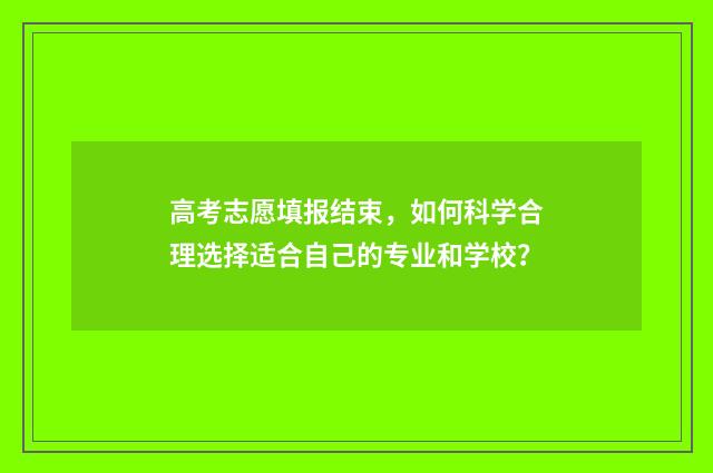 高考志愿填报结束，如何科学合理选择适合自己的专业和学校？