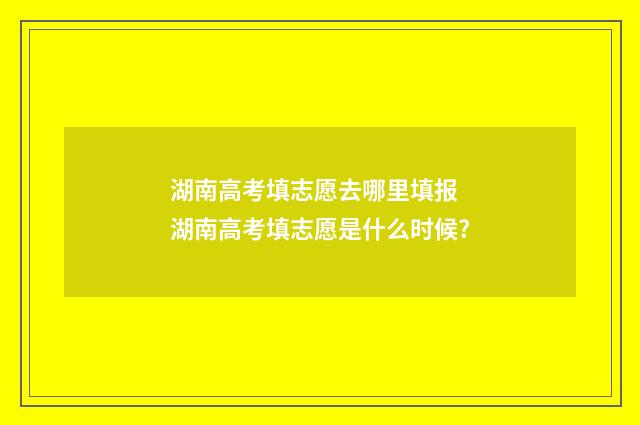 湖南高考填志愿去哪里填报 湖南高考填志愿是什么时候?
