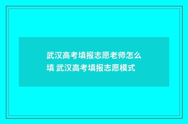 武汉高考填报志愿老师怎么填 武汉高考填报志愿模式