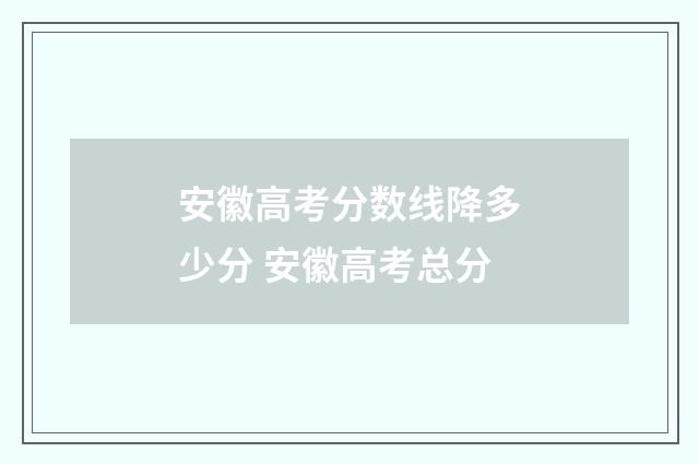 安徽高考分数线降多少分 安徽高考总分