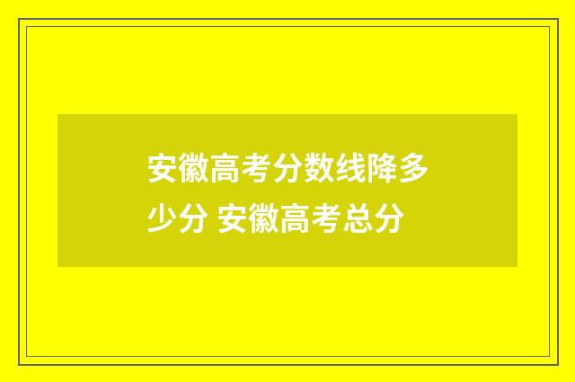 安徽高考分数线降多少分 安徽高考总分