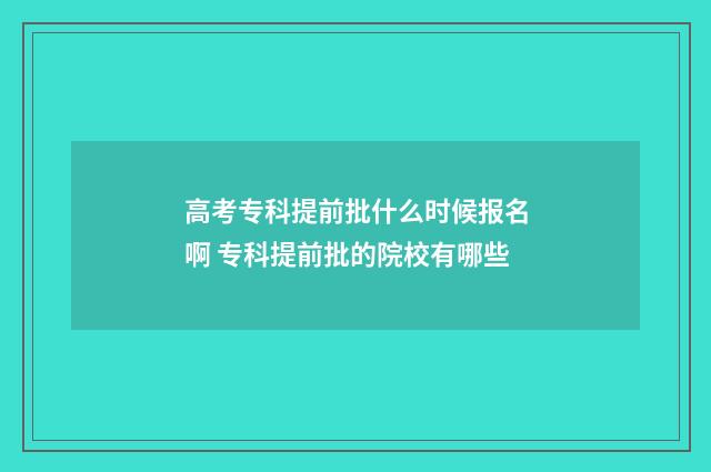 高考专科提前批什么时候报名啊 专科提前批的院校有哪些