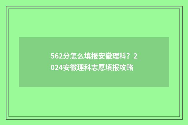 562分怎么填报安徽理科？2024安徽理科志愿填报攻略