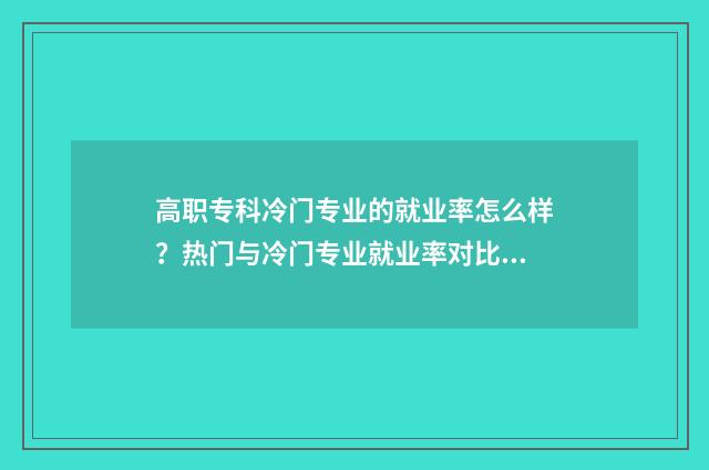 高职专科冷门专业的就业率怎么样？热门与冷门专业就业率对比分析 高职专科冷门专业排行