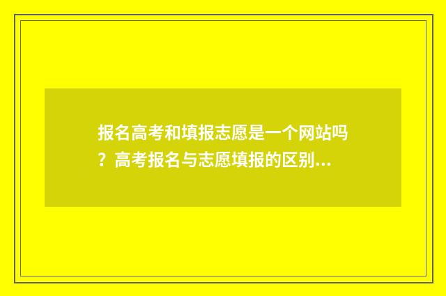 报名高考和填报志愿是一个网站吗？高考报名与志愿填报的区别详解 报名高考和填报志愿区别