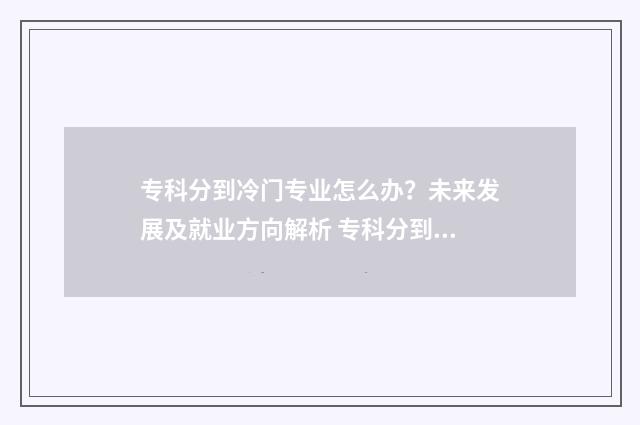 专科分到冷门专业怎么办？未来发展及就业方向解析 专科分到冷门专业好吗