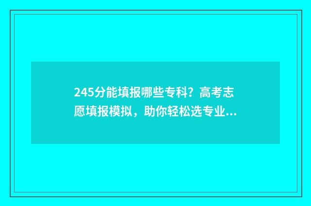 245分能填报哪些专科？高考志愿填报模拟，助你轻松选专业 245分能上本科吗