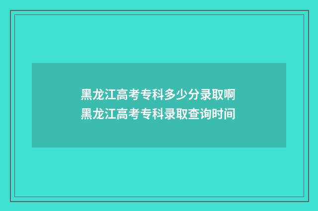 黑龙江高考专科多少分录取啊 黑龙江高考专科录取查询时间