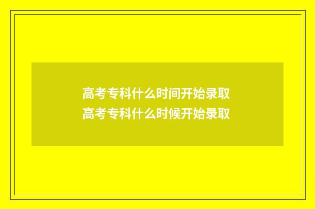 高考专科什么时间开始录取 高考专科什么时候开始录取