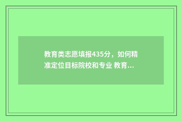 教育类志愿填报435分，如何精准定位目标院校和专业 教育考试网志愿填报