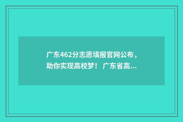 广东462分志愿填报官网公布，助你实现高校梦！ 广东省高考462分可以去哪个学校