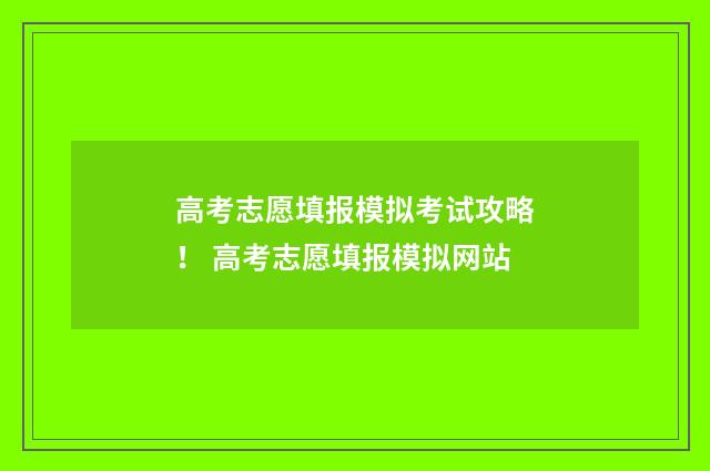 高考志愿填报模拟考试攻略！ 高考志愿填报模拟网站