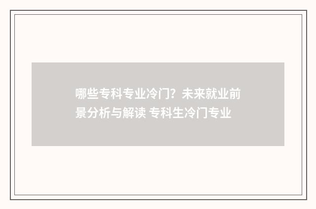 哪些专科专业冷门？未来就业前景分析与解读 专科生冷门专业